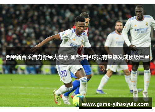 西甲新赛季潜力新星大盘点 哪些年轻球员有望爆发成顶级巨星