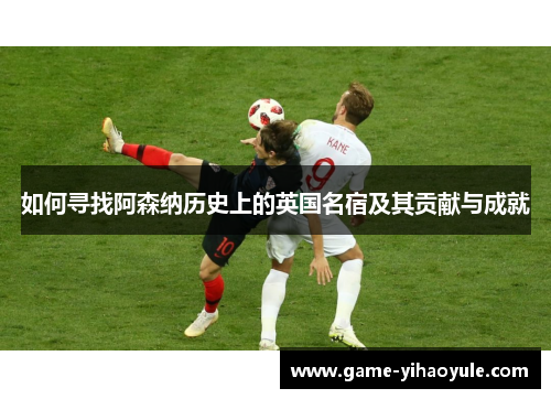 如何寻找阿森纳历史上的英国名宿及其贡献与成就