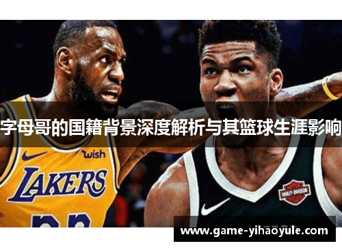 字母哥的国籍背景深度解析与其篮球生涯影响