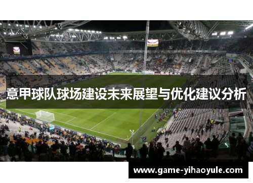 意甲球队球场建设未来展望与优化建议分析 意甲球队球场建设未来展望与优化建议分析