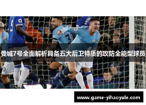 曼城7号全面解析具备五大后卫特质的攻防全能型球员 曼城7号全面解析具备五大后卫特质的攻防全能型球员