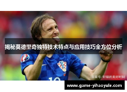 揭秘莫德里奇独特技术特点与应用技巧全方位分析 揭秘莫德里奇独特技术特点与应用技巧全方位分析