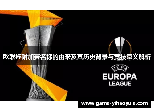 欧联杯附加赛名称的由来及其历史背景与竞技意义解析 欧联杯附加赛名称的由来及其历史背景与竞技意义解析