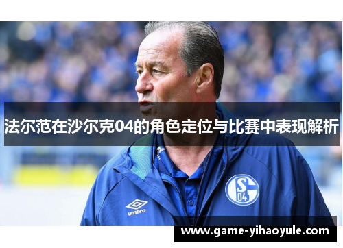 法尔范在沙尔克04的角色定位与比赛中表现解析 法尔范在沙尔克04的角色定位与比赛中表现解析