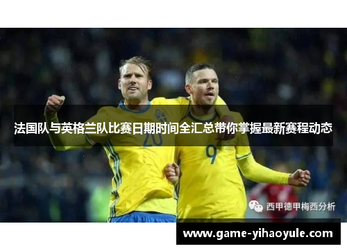 法国队与英格兰队比赛日期时间全汇总带你掌握最新赛程动态 法国队与英格兰队比赛日期时间全汇总带你掌握最新赛程动态