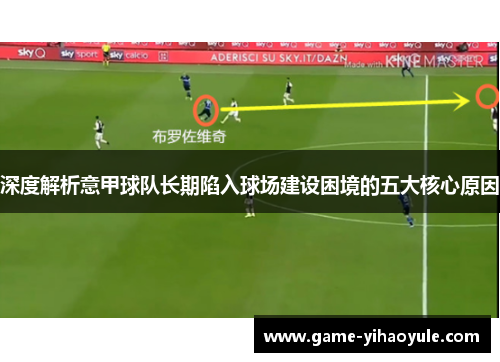 深度解析意甲球队长期陷入球场建设困境的五大核心原因 深度解析意甲球队长期陷入球场建设困境的五大核心原因
