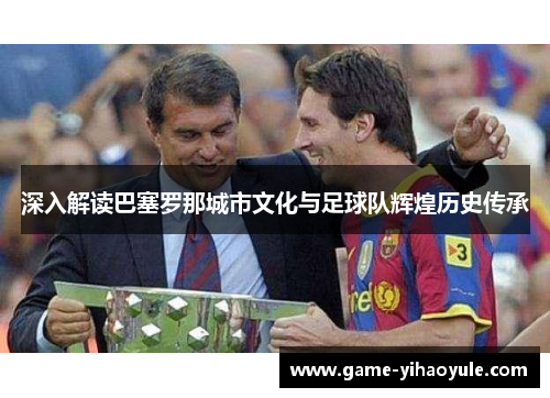 深入解读巴塞罗那城市文化与足球队辉煌历史传承 深入解读巴塞罗那城市文化与足球队辉煌历史传承