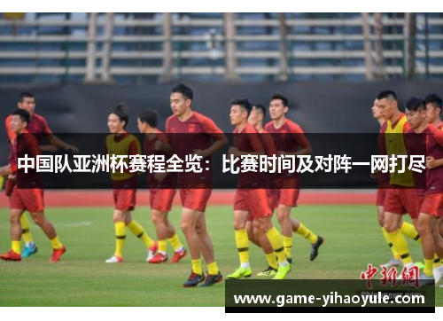 中国队亚洲杯赛程全览:比赛时间及对阵一网打尽 中国队亚洲杯赛程全览:比赛时间及对阵一网打尽