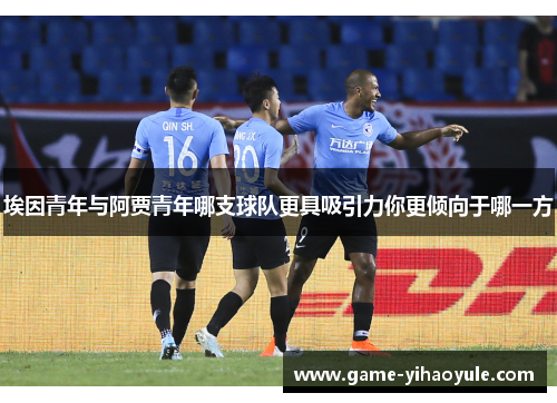 埃因青年与阿贾青年哪支球队更具吸引力你更倾向于哪一方 埃因青年与阿贾青年哪支球队更具吸引力你更倾向于哪一方