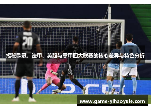 揭秘欧冠、法甲、英超与意甲四大联赛的核心差异与特色分析